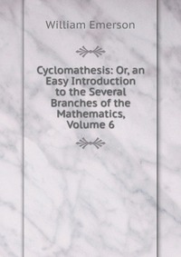 Cyclomathesis: Or, an Easy Introduction to the Several Branches of the Mathematics, Volume 6