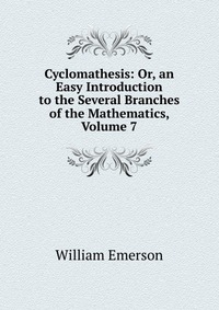 Cyclomathesis: Or, an Easy Introduction to the Several Branches of the Mathematics, Volume 7