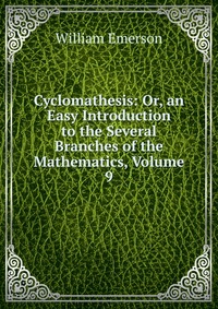 Cyclomathesis: Or, an Easy Introduction to the Several Branches of the Mathematics, Volume 9