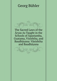 The Sacred Laws of the Aryas As Taught in the Schools of Apastamba, Guatama, Visishtha, and Baudhayana: Vasishtha and Baudhayana