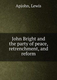 John Bright and the party of peace, retrenchment, and reform