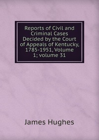 Reports of Civil and Criminal Cases Decided by the Court of Appeals of Kentucky, 1785-1951, Volume 1; volume 31