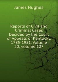 Reports of Civil and Criminal Cases Decided by the Court of Appeals of Kentucky, 1785-1951, Volume 20; volume 127