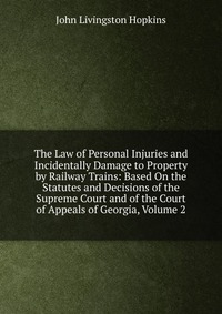 The Law of Personal Injuries and Incidentally Damage to Property by Railway Trains: Based On the Statutes and Decisions of the Supreme Court and of the Court of Appeals of Georgia, Volume 2