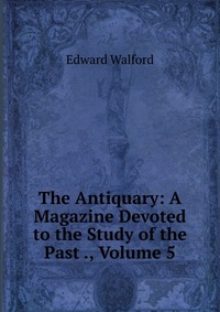 The Antiquary: A Magazine Devoted to the Study of the Past ., Volume 5