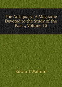 The Antiquary: A Magazine Devoted to the Study of the Past ., Volume 13