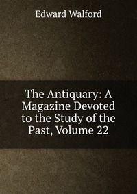 The Antiquary: A Magazine Devoted to the Study of the Past, Volume 22