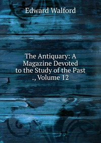 The Antiquary: A Magazine Devoted to the Study of the Past ., Volume 12