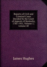 Reports of Civil and Criminal Cases Decided by the Court of Appeals of Kentucky, 1785-1951, Volume 1; volume 40