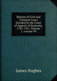 Reports of Civil and Criminal Cases Decided by the Court of Appeals of Kentucky, 1785-1951, Volume 1; volume 99