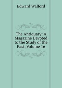 The Antiquary: A Magazine Devoted to the Study of the Past, Volume 16