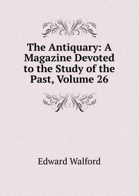 The Antiquary: A Magazine Devoted to the Study of the Past, Volume 26