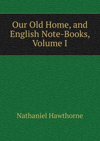 Our Old Home, and English Note-Books, Volume I