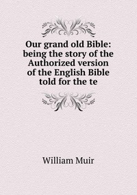 Our grand old Bible: being the story of the Authorized version of the English Bible told for the te