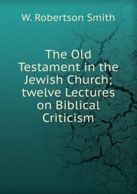 The Old Testament in the Jewish Church; twelve Lectures on Biblical Criticism