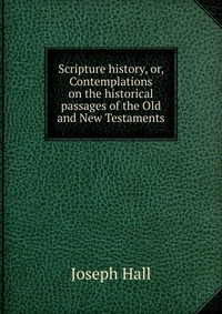 Scripture history, or, Contemplations on the historical passages of the Old and New Testaments