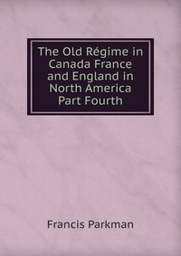 The Old Regime in Canada France and England in North America Part Fourth