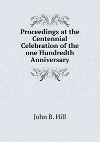 Proceedings at the Centennial Celebration of the one Hundredth Anniversary