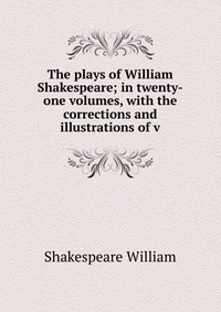 The plays of William Shakespeare; in twenty-one volumes, with the corrections and illustrations of v