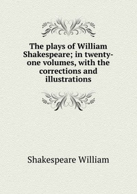 The plays of William Shakespeare; in twenty-one volumes, with the corrections and illustrations