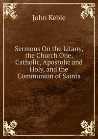 Sermons On the Litany, the Church One, Catholic, Apostolic and Holy, and the Communion of Saints