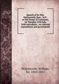 Speech of Sir Wm. Molesworth, Bart., M.P., in the House of Commons, on Tuesday, 25th July, 1848 microform