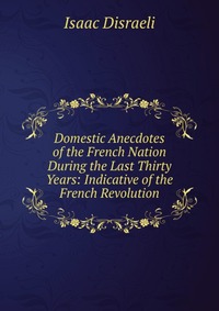 Domestic Anecdotes of the French Nation During the Last Thirty Years: Indicative of the French Revolution