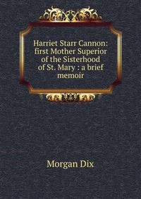 Harriet Starr Cannon: first Mother Superior of the Sisterhood of St. Mary : a brief memoir