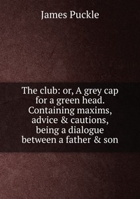 The club: or, A grey cap for a green head. Containing maxims, advice & cautions, being a dialogue between a father & son