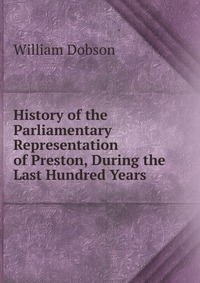 History of the Parliamentary Representation of Preston, During the Last Hundred Years