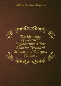 The Elements of Electrical Engineering: A Text Book for Technical Schools and Colleges, Volume 1