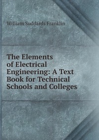 The Elements of Electrical Engineering: A Text Book for Technical Schools and Colleges