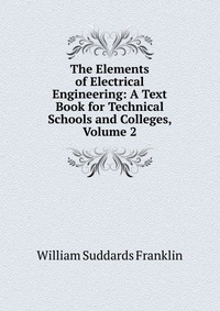 The Elements of Electrical Engineering: A Text Book for Technical Schools and Colleges, Volume 2