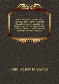 Hor? Aramaic?: Comprising Concise Notices of the Aramean Dialects in General, and of the Versions of Holy Scripture Extant in Them : With a . to the Hebrews, from the Ancient Peschito