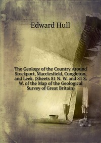 The Geology of the Country Around Stockport, Macclesfield, Congleton, and Leek. (Sheets 81 N. W. and 81 S. W. of the Map of the Geological Survey of Great Britain)