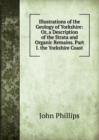 Illustrations of the Geology of Yorkshire: Or, a Description of the Strata and Organic Remains. Part I. the Yorkshire Coast