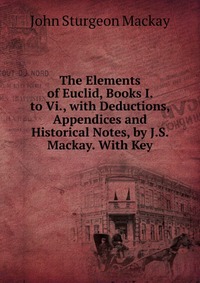 The Elements of Euclid, Books I. to Vi., with Deductions, Appendices and Historical Notes, by J.S. Mackay. With Key