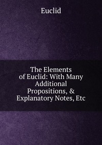 The Elements of Euclid: With Many Additional Propositions, & Explanatory Notes, Etc