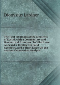 The First Six Books of the Elements of Euclid, with a Commentary and Geometrical Exercises: To Which Are Annexed a Treatise On Solid Geometry, and a Short Essay On the Ancient Geometrical Ana