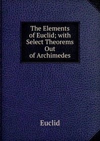 The Elements of Euclid; with Select Theorems Out of Archimedes