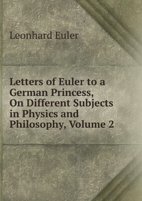 Letters of Euler to a German Princess, On Different Subjects in Physics and Philosophy, Volume 2