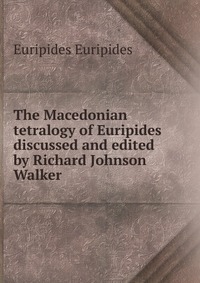 The Macedonian tetralogy of Euripides discussed and edited by Richard Johnson Walker