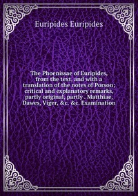 The Phoenissae of Euripides, from the text, and with a translation of the notes of Porson; critical and explanatory remarks, partly original, partly . Matthiae, Dawes, Viger, &c. &c. 