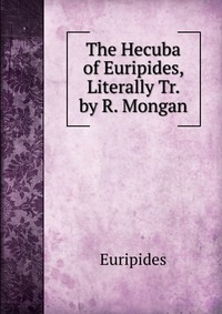 The Hecuba of Euripides, Literally Tr. by R. Mongan