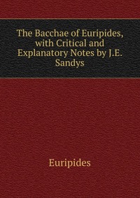 The Bacchae of Euripides, with Critical and Explanatory Notes by J.E. Sandys