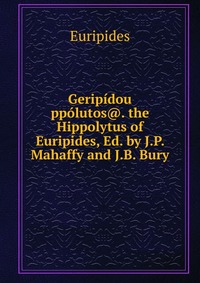 Geripidou ppolutos@. the Hippolytus of Euripides, Ed. by J.P. Mahaffy and J.B. Bury