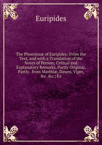 The Phoeniss? of Euripides: From the Text, and with a Translation of the Notes of Porson; Critical and Explanatory Remarks, Partly Original, Partly . from Matthi?, Dawes, Viger, &c. &