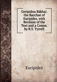 Geripidou Bakhai. the Bacchae of Euripides, with Revision of the Text and a Comm. by R.Y. Tyrrell