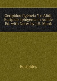 Geripidou figeneia Y n Alidi. Euripidis Iphigenia in Aulide Ed. with Notes by J.H. Monk