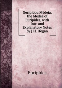 Geripidou Mydeia. the Medea of Euripides, with Intr. and Explanatory Notes by J.H. Hogan